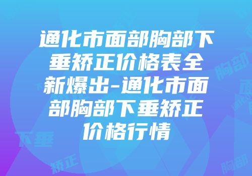 通化市面部胸部下垂矫正价格表全新爆出-通化市面部胸部下垂矫正价格行情