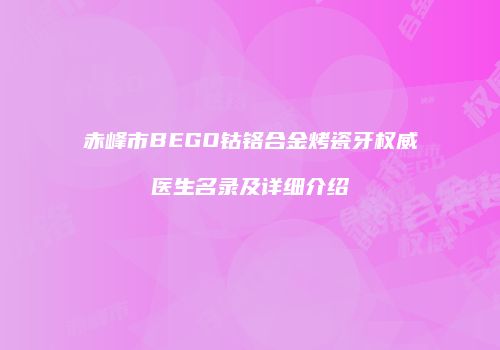 赤峰市BEGO钴铬合金烤瓷牙权威医生名录及详细介绍