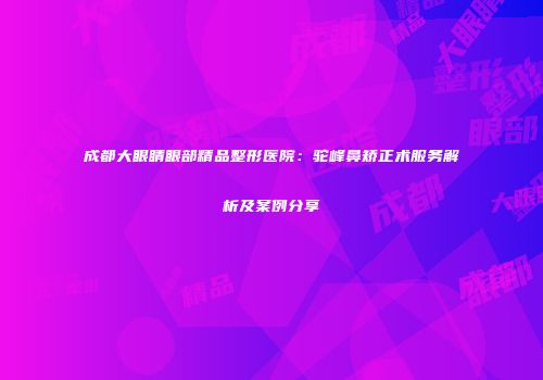 成都大眼睛眼部精品整形医院：驼峰鼻矫正术服务解析及案例分享