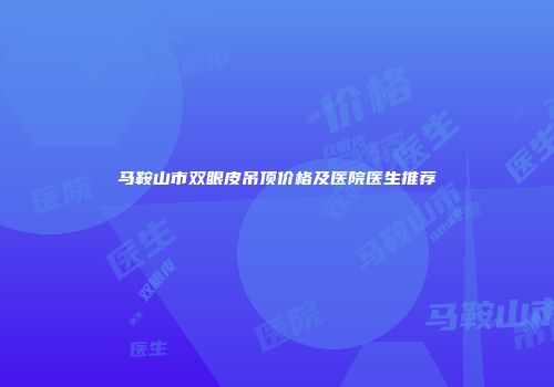 马鞍山市双眼皮吊顶价格及医院医生推荐