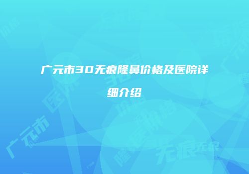 广元市3D无痕隆鼻价格及医院详细介绍