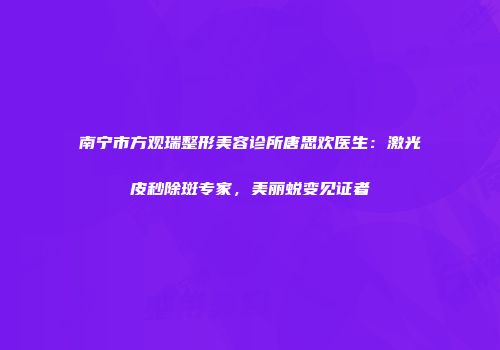 南宁市方观瑞整形美容诊所唐思欢医生：激光皮秒除斑专家，美丽蜕变见证者