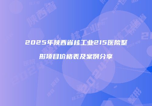 2025年陕西省核工业215医院整形项目价格表及案例分享