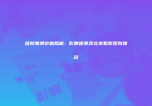 硅胶隆鼻价格揭秘：影响因素及北京整形医院排名