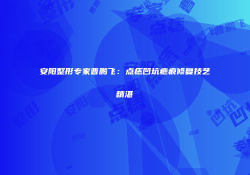 安阳整形专家曹鹏飞：点痣凹坑疤痕修复技艺精湛