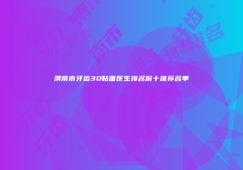 渭南市牙齿3D贴面医生排名前十推荐名单