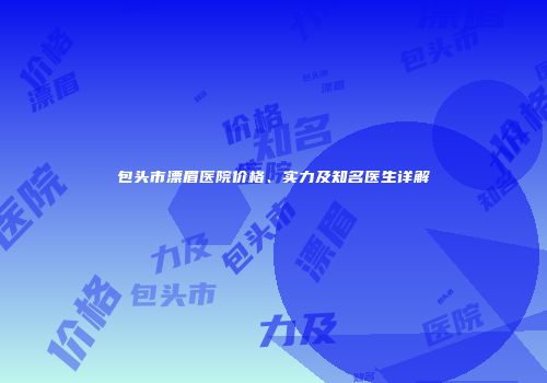 包头市漂眉医院价格、实力及知名医生详解