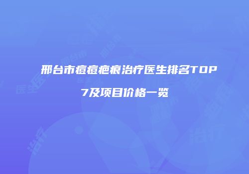 邢台市痘痘疤痕治疗医生排名TOP7及项目价格一览
