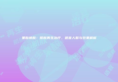 果酸换肤：肌肤再生治疗，适宜人群与效果解析