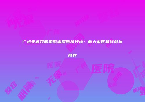 广州无痕开眼角整容医院排行榜：前六家医院详解与推荐