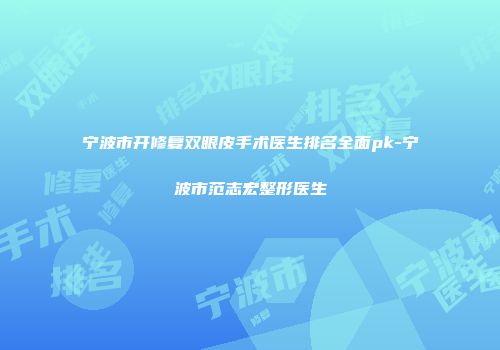宁波市开修复双眼皮手术医生排名全面pk-宁波市范志宏整形医生