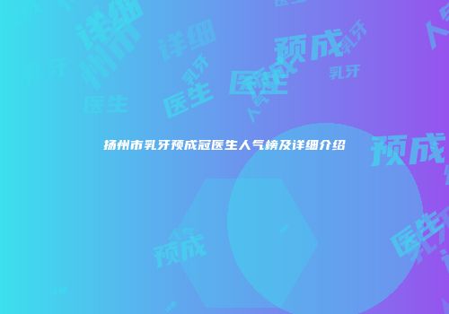 扬州市乳牙预成冠医生人气榜及详细介绍