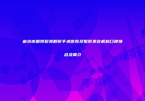 廊坊市唇腭裂鼻畸形手术医院及整形美容机构口碑排名及简介