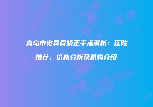 青岛市宽鼻骨矫正手术解析：医院推荐、价格分析及机构介绍