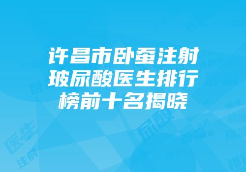 许昌市卧蚕注射玻尿酸医生排行榜前十名揭晓