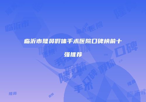 临沂市隆鼻假体手术医院口碑榜前十强推荐