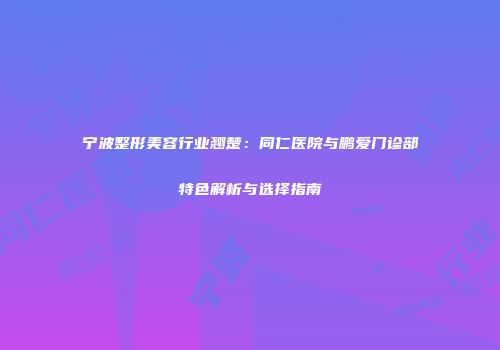 宁波整形美容行业翘楚：同仁医院与鹏爱门诊部特色解析与选择指南