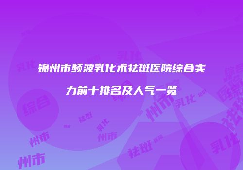 锦州市频波乳化术祛斑医院综合实力前十排名及人气一览