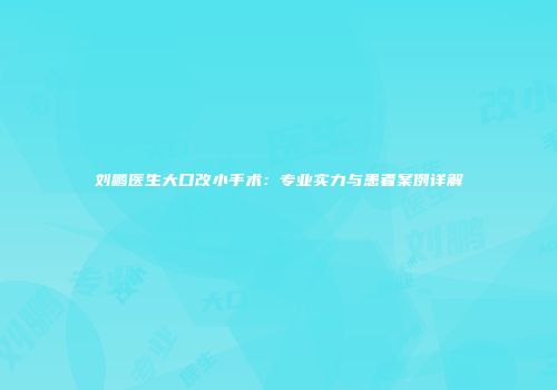 刘鹏医生大口改小手术：专业实力与患者案例详解