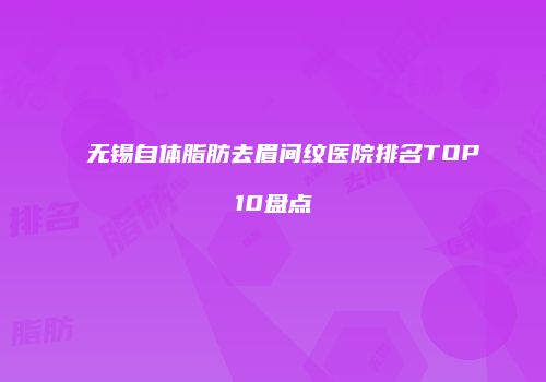 无锡自体脂肪去眉间纹医院排名TOP10盘点
