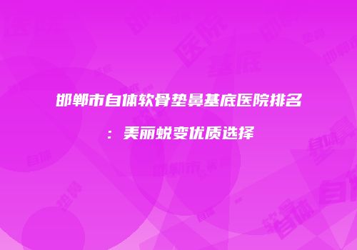 邯郸市自体软骨垫鼻基底医院排名：美丽蜕变优质选择