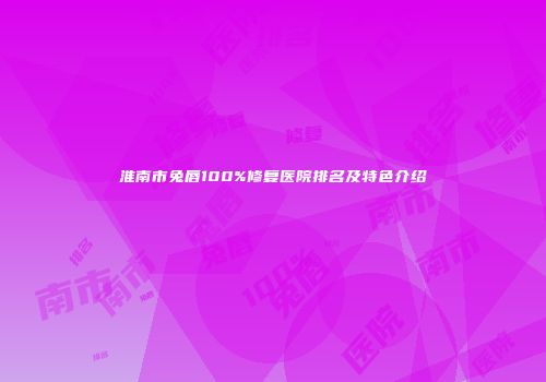 淮南市兔唇100%修复医院排名及特色介绍