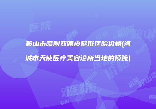 鞍山市隔割双眼皮整形医院价格(海城市天使医疗美容诊所当地的顶流)