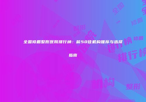 全国修眉整形医院排行榜：前50佳机构推荐与选择指南