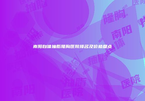 南阳自体抽脂隆胸医院排名及价格盘点