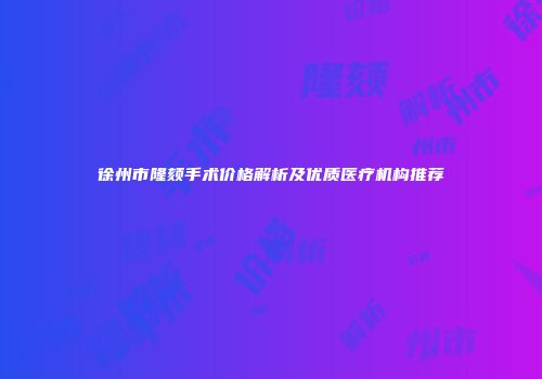 徐州市隆颏手术价格解析及优质医疗机构推荐