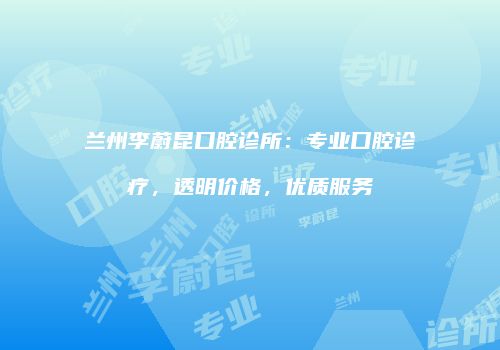 兰州李蔚昆口腔诊所：专业口腔诊疗，透明价格，优质服务