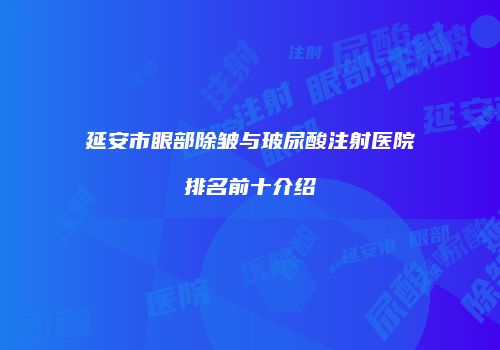 延安市眼部除皱与玻尿酸注射医院排名前十介绍