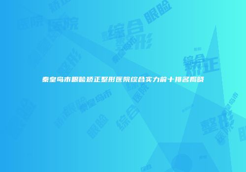 秦皇岛市眼睑矫正整形医院综合实力前十排名揭晓
