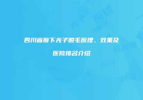 四川省腋下光子脱毛原理、效果及医院排名介绍