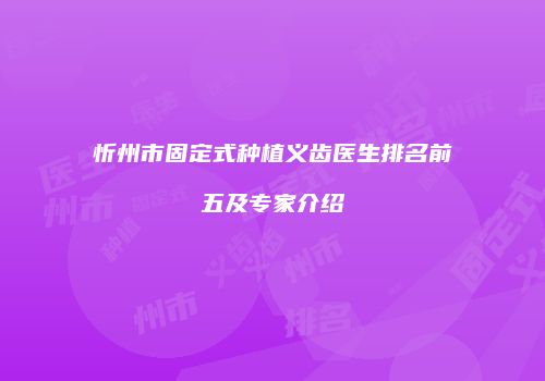 忻州市固定式种植义齿医生排名前五及专家介绍