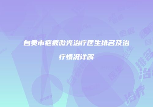 自贡市疤痕激光治疗医生排名及治疗情况详解