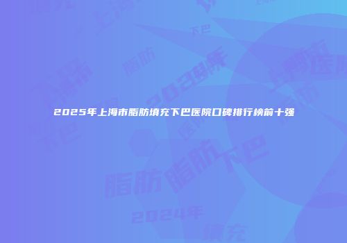 2025年上海市脂肪填充下巴医院口碑排行榜前十强
