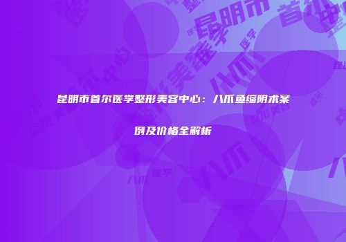 昆明市首尔医学整形美容中心：八爪鱼缩阴术案例及价格全解析