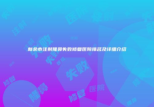 新余市注射隆鼻失败修复医院排名及详细介绍