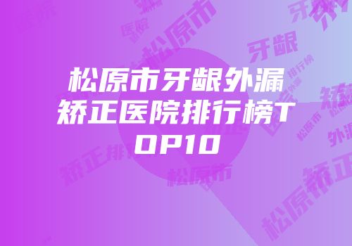 松原市牙龈外漏矫正医院排行榜TOP10