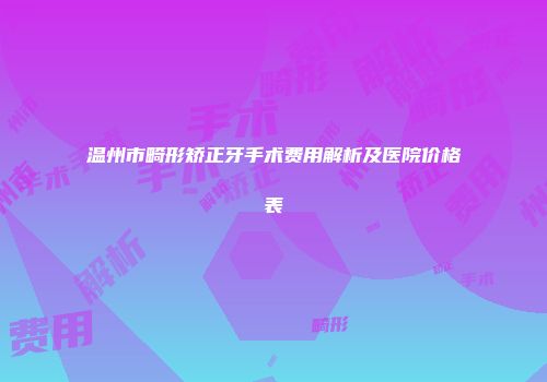 温州市畸形矫正牙手术费用解析及医院价格表