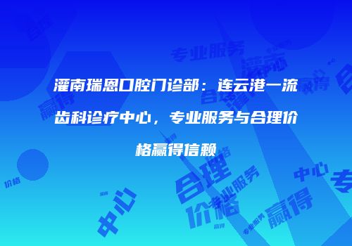 灌南瑞恩口腔门诊部：连云港一流齿科诊疗中心，专业服务与合理价格赢得信赖