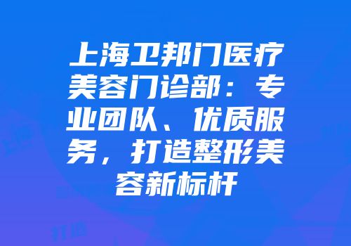 上海卫邦门医疗美容门诊部：专业团队、优质服务，打造整形美容新标杆