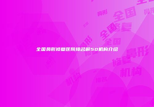 全国鼻形修复医院排名前50机构介绍