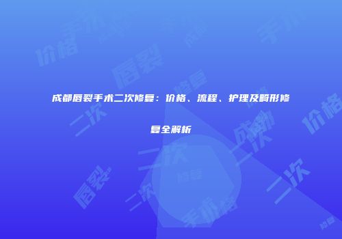 成都唇裂手术二次修复：价格、流程、护理及畸形修复全解析