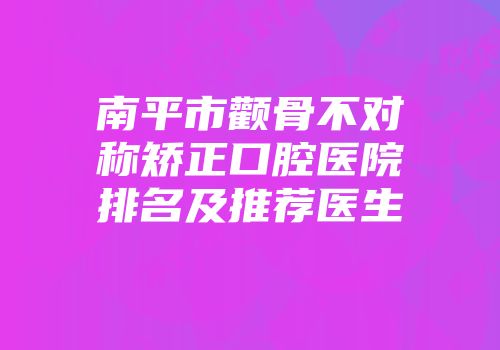 南平市颧骨不对称矫正口腔医院排名及推荐医生