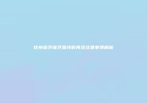 钦州拔牙镶牙保持时间及注意事项解析