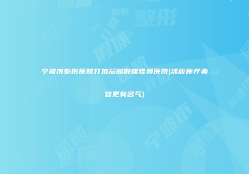 宁波市整形医院打玻尿酸假体隆鼻医院(漾丽医疗美容更有名气)