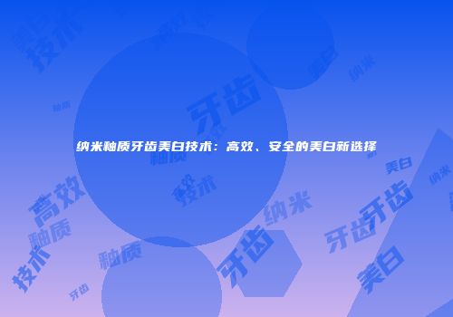纳米釉质牙齿美白技术：高效、安全的美白新选择
