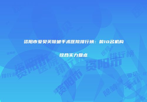 资阳市爱贝芙除皱手术医院排行榜：前10名机构综合实力盘点